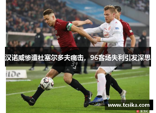 汉诺威惨遭杜塞尔多夫痛击，96客场失利引发深思