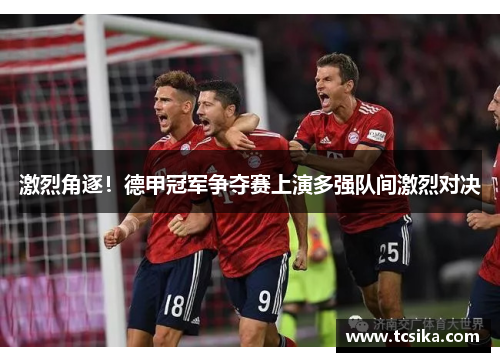 激烈角逐！德甲冠军争夺赛上演多强队间激烈对决