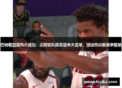 巴特勒加盟热火成功，迈阿密队阵容迎来大变革，球迷热议新赛季前景
