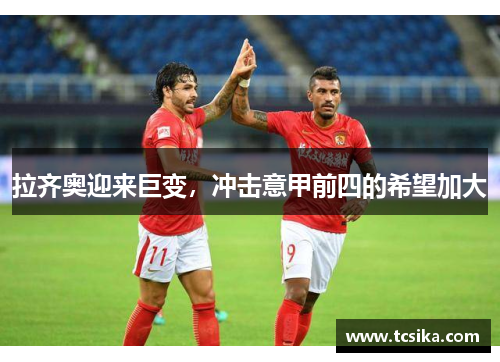 拉齐奥迎来巨变，冲击意甲前四的希望加大