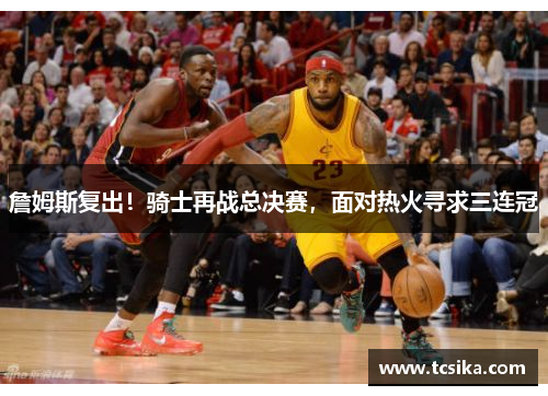 詹姆斯复出！骑士再战总决赛，面对热火寻求三连冠