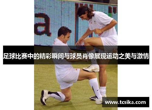 足球比赛中的精彩瞬间与球员肖像展现运动之美与激情