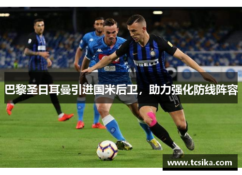巴黎圣日耳曼引进国米后卫，助力强化防线阵容