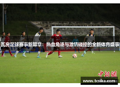 瓦房足球赛事新篇章：热血角逐与激情碰撞的全新体育盛事