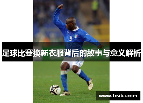 足球比赛换新衣服背后的故事与意义解析