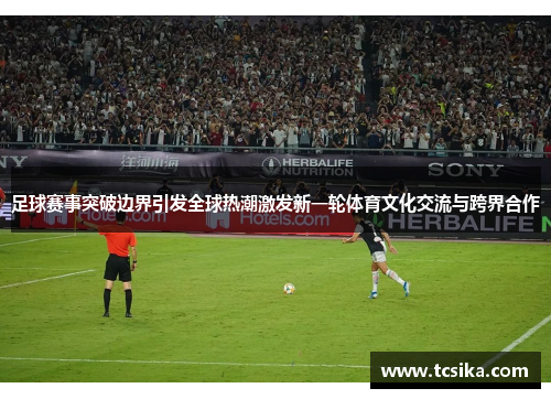 足球赛事突破边界引发全球热潮激发新一轮体育文化交流与跨界合作