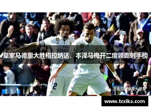 皇家马德里大胜格拉纳达，本泽马梅开二度领跑射手榜