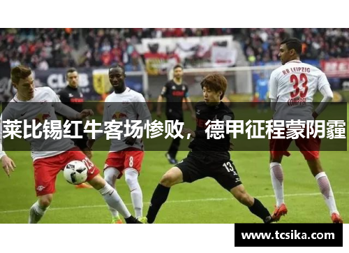 莱比锡红牛客场惨败，德甲征程蒙阴霾