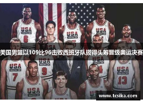 美国男篮以109比96击败西班牙队拔得头筹晋级奥运决赛