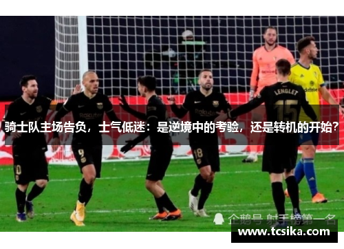 骑士队主场告负，士气低迷：是逆境中的考验，还是转机的开始？