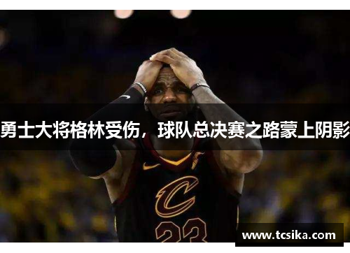 勇士大将格林受伤，球队总决赛之路蒙上阴影