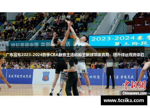 广东宣布2023-2024赛季CBA联赛主场将搬至新球馆体育局：提升球迷观赛体验