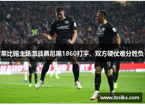 莱比锡主场激战慕尼黑1860打平，双方硬仗难分胜负
