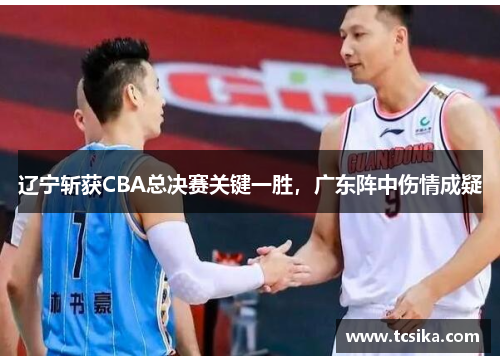 辽宁斩获CBA总决赛关键一胜，广东阵中伤情成疑