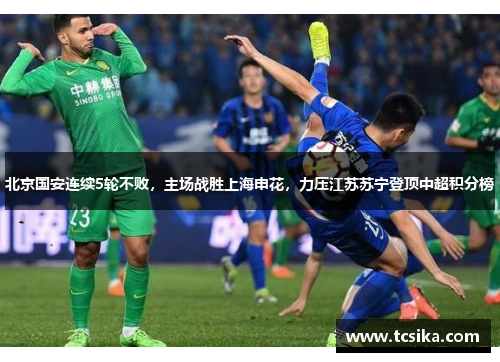 北京国安连续5轮不败，主场战胜上海申花，力压江苏苏宁登顶中超积分榜