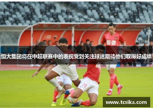 恒大集团将在中超联赛中的表现受到关注球迷期待他们取得好成绩