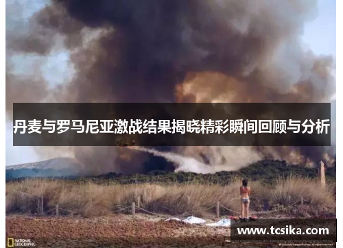 丹麦与罗马尼亚激战结果揭晓精彩瞬间回顾与分析