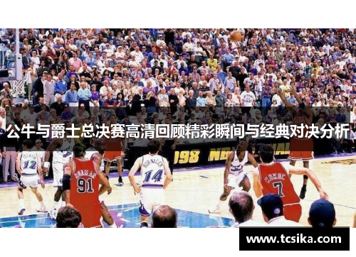 公牛与爵士总决赛高清回顾精彩瞬间与经典对决分析