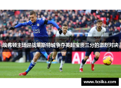 埃弗顿主场迎战莱斯特城争夺英超宝贵三分的激烈对决