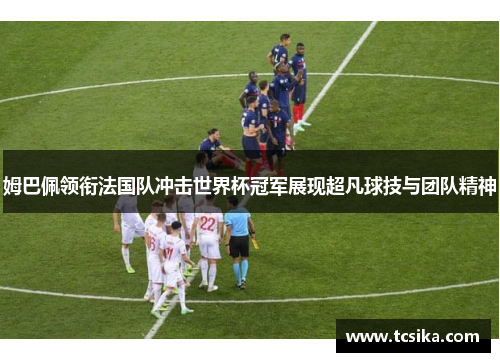 姆巴佩领衔法国队冲击世界杯冠军展现超凡球技与团队精神