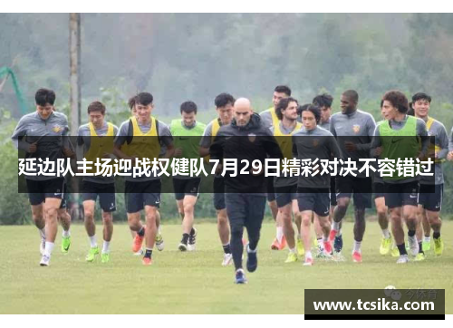 延边队主场迎战权健队7月29日精彩对决不容错过