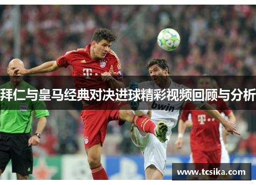 拜仁与皇马经典对决进球精彩视频回顾与分析