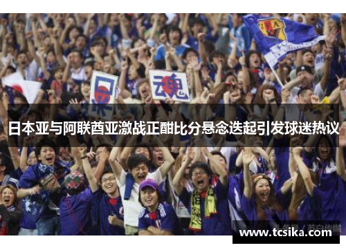 日本亚与阿联酋亚激战正酣比分悬念迭起引发球迷热议