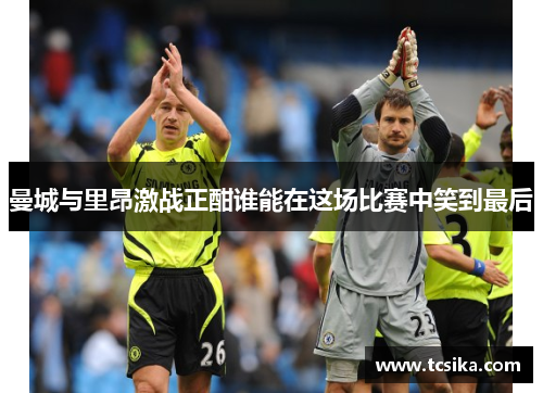 曼城与里昂激战正酣谁能在这场比赛中笑到最后