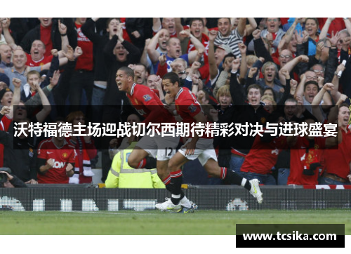 沃特福德主场迎战切尔西期待精彩对决与进球盛宴