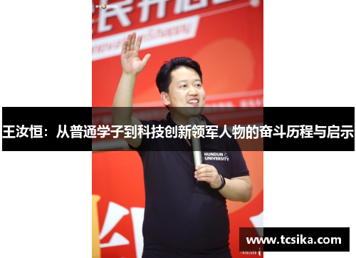 王汝恒：从普通学子到科技创新领军人物的奋斗历程与启示