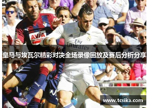 皇马与埃瓦尔精彩对决全场录像回放及赛后分析分享