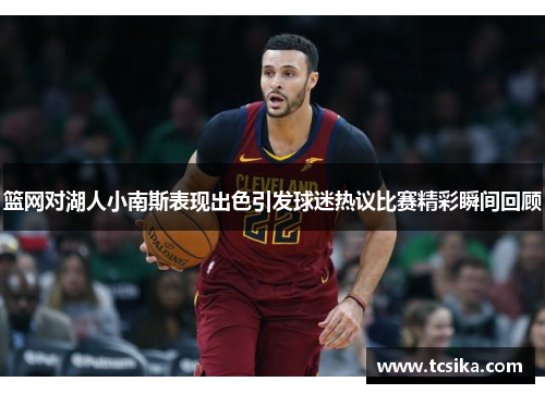 篮网对湖人小南斯表现出色引发球迷热议比赛精彩瞬间回顾