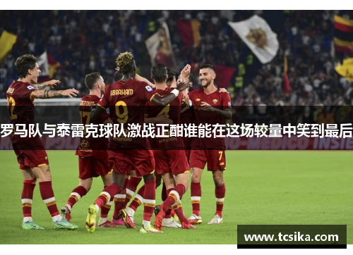 罗马队与泰雷克球队激战正酣谁能在这场较量中笑到最后