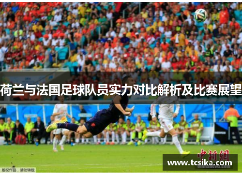 荷兰与法国足球队员实力对比解析及比赛展望