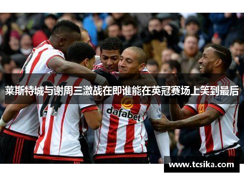 莱斯特城与谢周三激战在即谁能在英冠赛场上笑到最后
