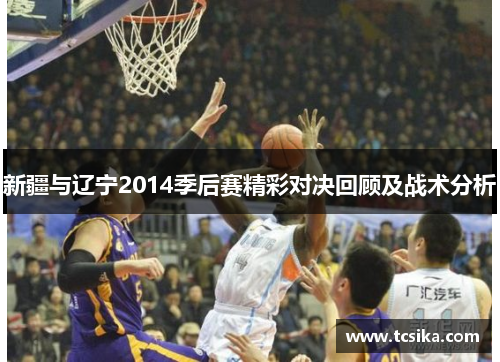 新疆与辽宁2014季后赛精彩对决回顾及战术分析