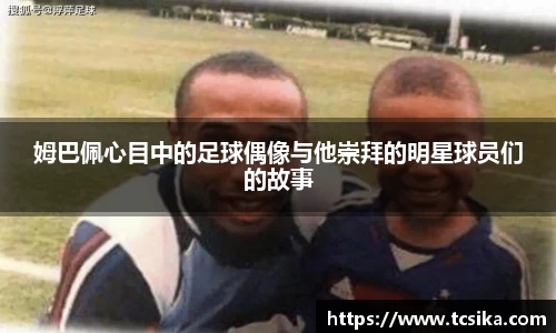 姆巴佩心目中的足球偶像与他崇拜的明星球员们的故事