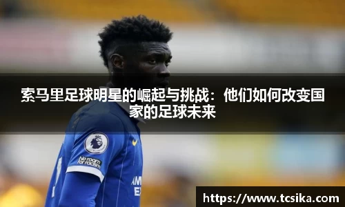 索马里足球明星的崛起与挑战：他们如何改变国家的足球未来