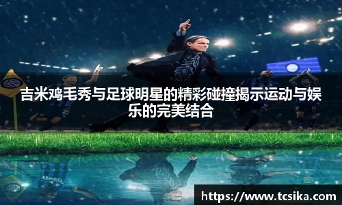 吉米鸡毛秀与足球明星的精彩碰撞揭示运动与娱乐的完美结合